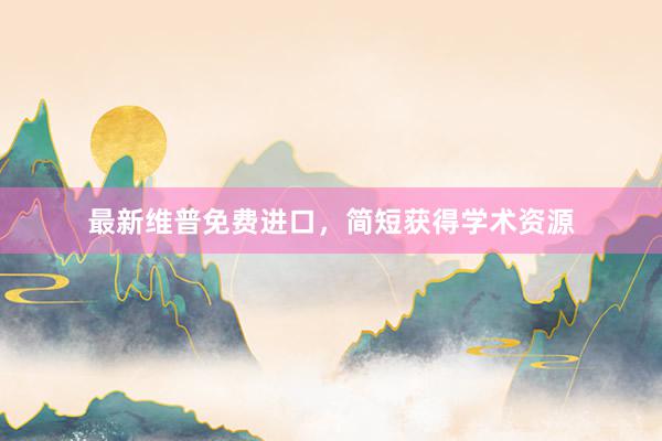 最新维普免费进口,简短获得学术资源