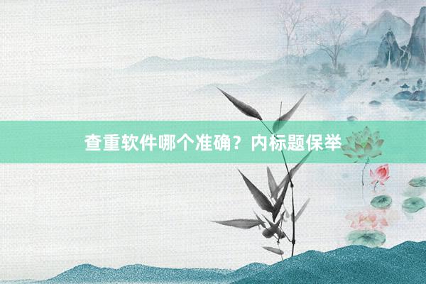 查重软件哪个准确?内标题保举