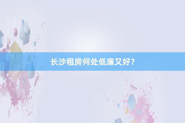 长沙租房何处低廉又好?